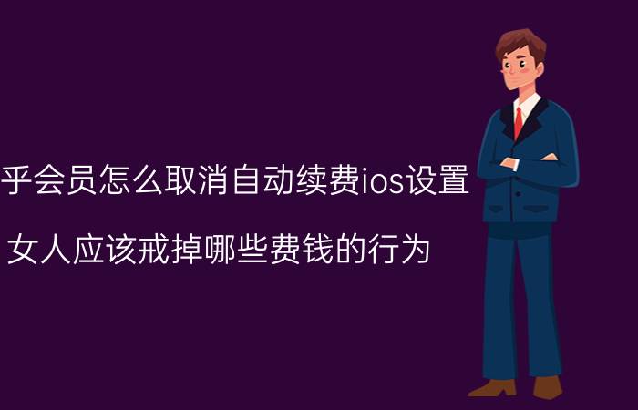 知乎会员怎么取消自动续费ios设置 女人应该戒掉哪些费钱的行为？